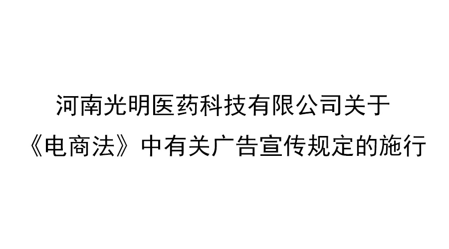 河南光明醫(yī)藥科技有限公司關(guān)于《電商法》中有關(guān)廣告宣傳規(guī)定的施行